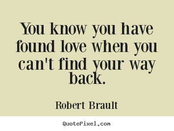 You know you have found love when you can't find your way.. Robert Brault great love quotes