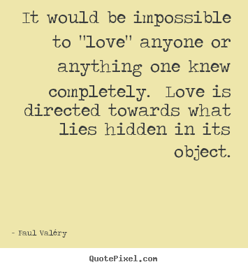 Paul Val&#233;ry pictures sayings - It would be impossible to "love" anyone or anything one knew completely. .. - Love quotes