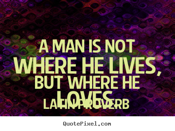 Quote about love - A man is not where he lives, but where he..