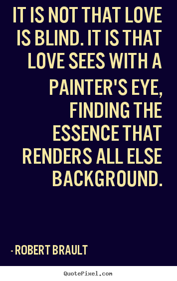 It is not that love is blind. it is that love sees with a painter's.. Robert Brault  love quotes