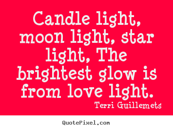 Candle light, moon light, star light, the brightest glow is from.. Terri Guillemets best love quotes