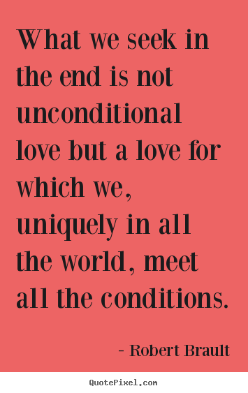 What we seek in the end is not unconditional love but a love.. Robert Brault famous love quote