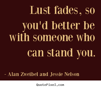 Alan Zweibel And Jessie Nelson picture quotes - Lust fades, so you'd better be with someone who can stand you. - Love quotes