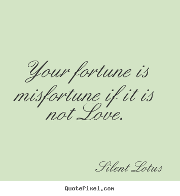 Your fortune is misfortune if it is not love. Silent Lotus top love quotes