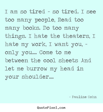 Pauline Cohn picture quotes - I am so tired - so tired. i see too many people, read too many books... - Love quotes