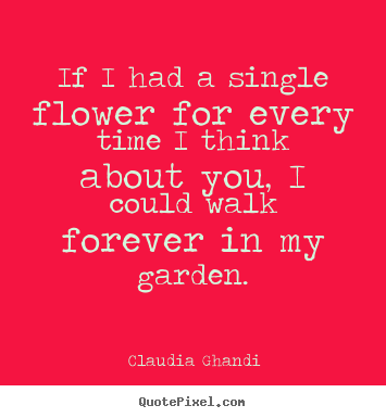 If i had a single flower for every time i think about you, i could.. Claudia Ghandi best love quotes