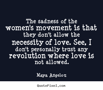 The sadness of the women's movement is that they don't allow.. Maya Angelou popular love quotes