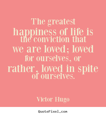 The greatest happiness of life is the conviction that we are loved;.. Victor Hugo  love quote