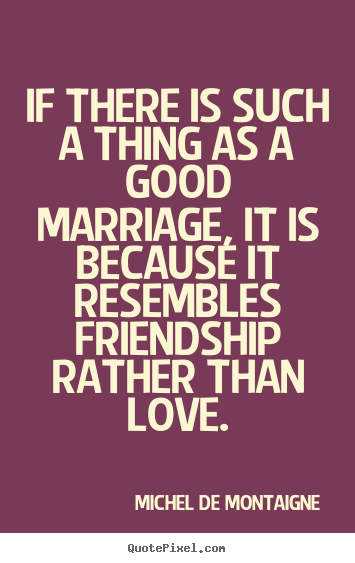 Love quote - If there is such a thing as a good marriage, it is because it resembles..