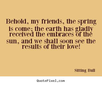 Behold, my friends, the spring is come; the earth has gladly.. Sitting Bull  love quote