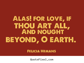 Alas! for love, if thou art all, and nought beyond,.. Felicia Hemans good love quotes