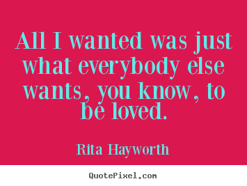 Rita Hayworth picture sayings - All i wanted was just what everybody else wants, you.. - Love quote