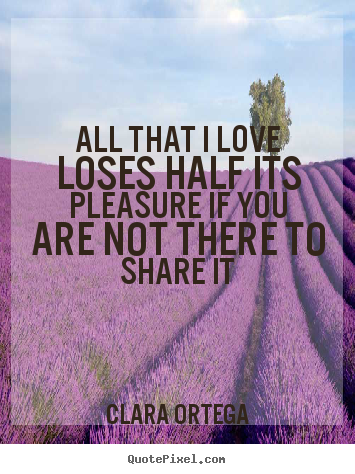 All that i love loses half its pleasure if you are not there to share.. Clara Ortega popular love quote