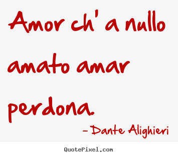 Amor ch' a nullo amato amar perdona.  Dante Alighieri top love sayings