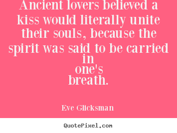 Ancient lovers believed a kiss would literally unite.. Eve Glicksman  love quotes