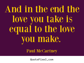 Quotes about love - And in the end the love you take is equal to the love you make...
