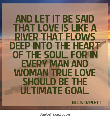 And let it be said that love is like a river that flows deep.. Gillis Triplett  love quote