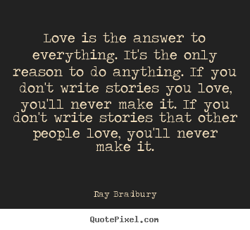 Love quotes - Love is the answer to everything. it's the only reason to do anything...