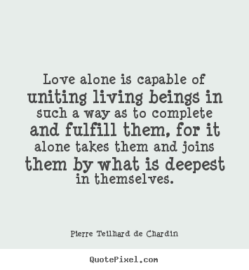 Love quote - Love alone is capable of uniting living beings in such..