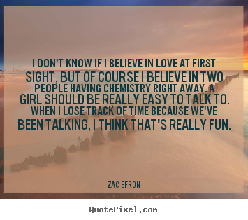 I don't know if i believe in love at first sight,.. Zac Efron good love quote