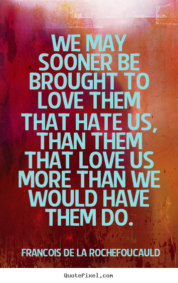 We may sooner be brought to love them that hate us, than them.. Francois De La Rochefoucauld greatest love quotes