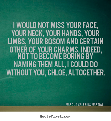 Love quotes - I would not miss your face, your neck, your hands, your limbs,..