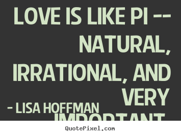 Love is like pi -- natural, irrational, and very important. Lisa Hoffman best love quotes