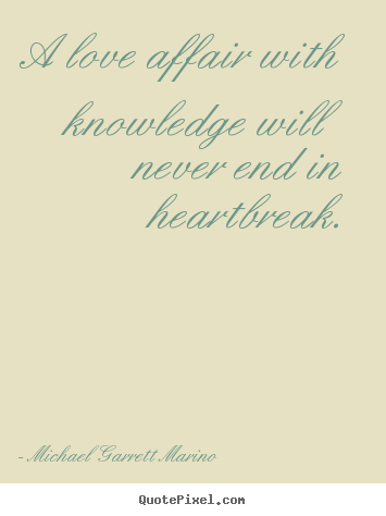 A love affair with knowledge will never end in heartbreak. Michael Garrett Marino popular love quote