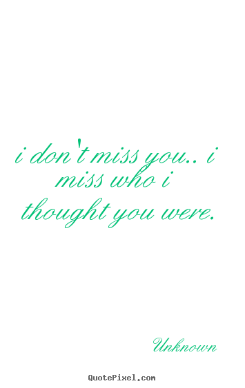 Unknown poster quotes - I don't miss you.. i miss who i thought you were. - Love quotes