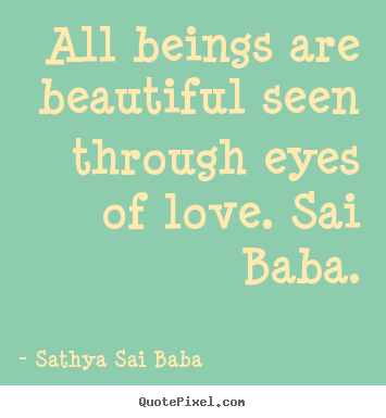 Love quotes - All beings are beautiful seen through eyes of..