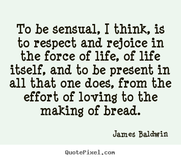 James Baldwin picture quotes - To be sensual, i think, is to respect and rejoice in the.. - Love quote