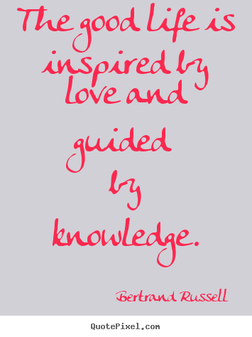 Bertrand Russell pictures sayings - The good life is inspired by love and guided by knowledge. - Love quotes