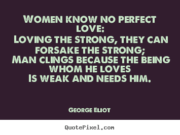 George Eliot picture quote - Women know no perfect love: loving the strong, they can forsake.. - Love quote