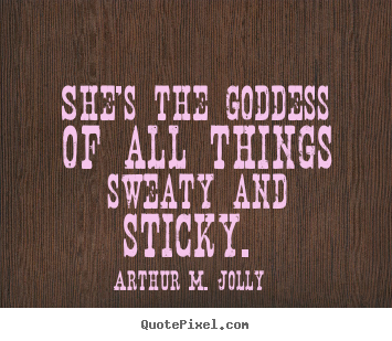 Create your own picture quotes about love - She's the goddess of all things sweaty and sticky.