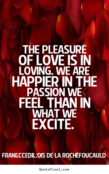 The pleasure of love is in loving. we are happier in the passion we.. Fran&ccedil;ois De La Rochefoucauld  love quotes