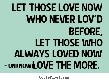 Let those love now who never lov'd before,.. Unknown famous love quotes