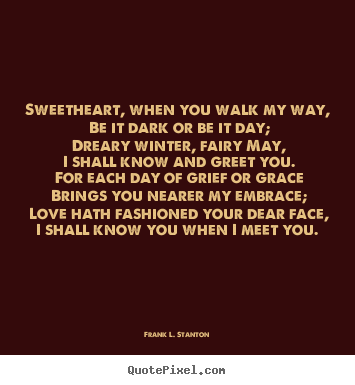 Sweetheart, when you walk my way, be it dark.. Frank L. Stanton famous love quote