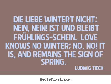 Ludwig Tieck picture quote - Die liebe wintert nicht; nein, nein! ist und bleibt frühlings-schein... - Love quotes