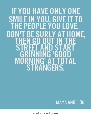 If you have only one smile in you, give it to the people you love. don't.. Maya Angelou popular love quotes