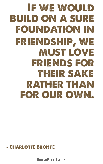 Love quote - If we would build on a sure foundation in friendship, we must love..