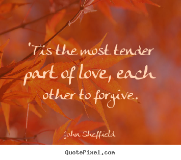 'tis the most tender part of love, each other to forgive. John Sheffield famous love quotes