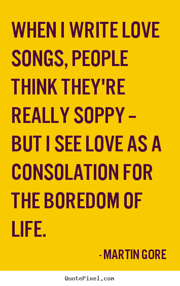 Sayings about love - When i write love songs, people think they're really soppy --..