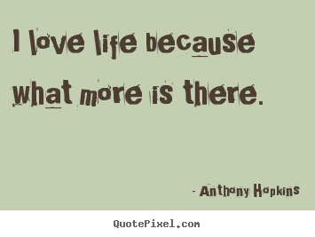 Anthony Hopkins poster sayings - I love life because what more is there. - Love quote