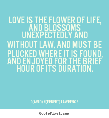 D(avid) H(erbert) Lawrence picture sayings - Love is the flower of life, and blossoms unexpectedly.. - Love quotes