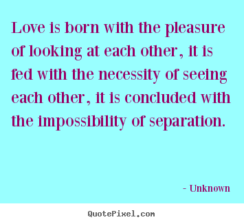 Love quote - Love is born with the pleasure of looking at each other,..