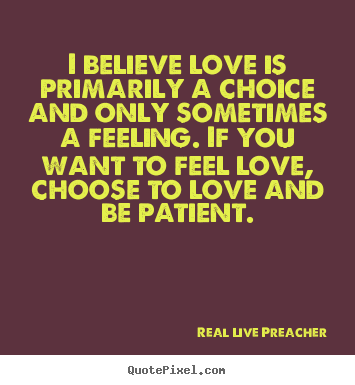 Real Live Preacher pictures sayings - I believe love is primarily a choice and only sometimes.. - Love quotes