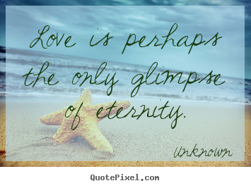 Unknown photo quotes - Love is perhaps the only glimpse of eternity. - Love quotes