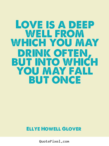Quote about love - Love is a deep well from which you may drink often, but into which..