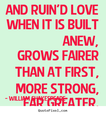 Quote about love - And ruin'd love when it is built anew, grows fairer..