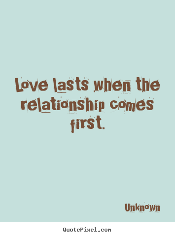 Unknown pictures sayings - Love lasts when the relationship comes first. - Love quote